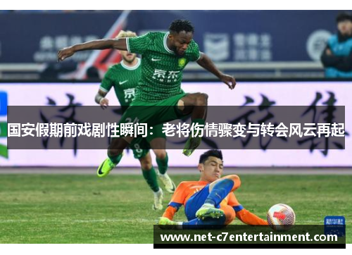 国安假期前戏剧性瞬间:老将伤情骤变与转会风云再起 国安假期前戏剧性瞬间:老将伤情骤变与转会风云再起