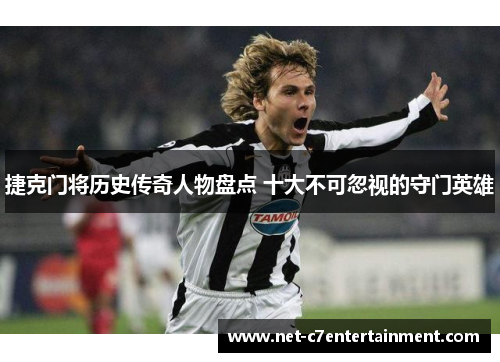 捷克门将历史传奇人物盘点 十大不可忽视的守门英雄 捷克门将历史传奇人物盘点 十大不可忽视的守门英雄