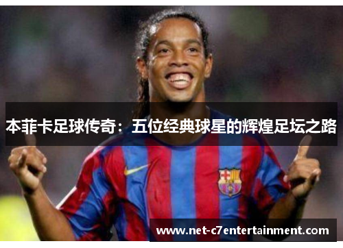 本菲卡足球传奇:五位经典球星的辉煌足坛之路 本菲卡足球传奇:五位经典球星的辉煌足坛之路