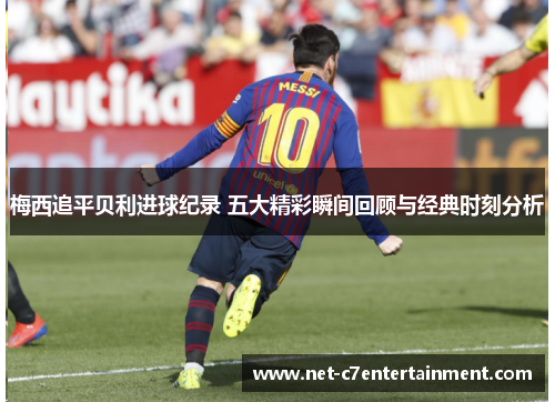 梅西追平贝利进球纪录 五大精彩瞬间回顾与经典时刻分析 梅西追平贝利进球纪录 五大精彩瞬间回顾与经典时刻分析