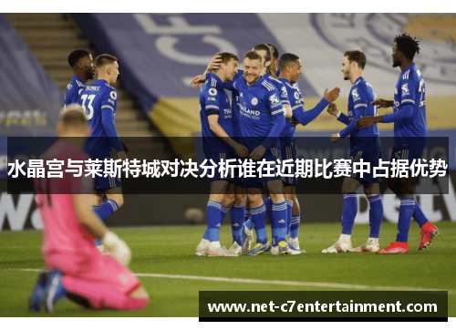 水晶宫与莱斯特城对决分析谁在近期比赛中占据优势 水晶宫与莱斯特城对决分析谁在近期比赛中占据优势