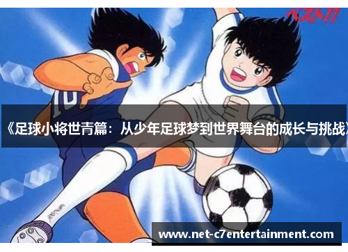 《足球小将世青篇:从少年足球梦到世界舞台的成长与挑战》 《足球小将世青篇:从少年足球梦到世界舞台的成长与挑战》