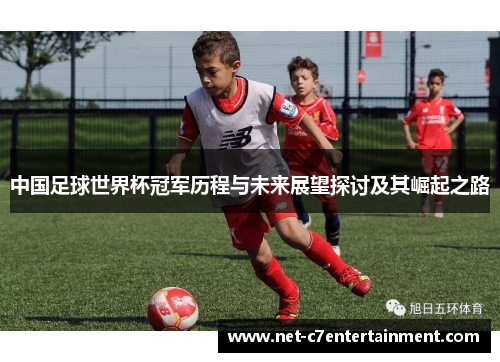 中国足球世界杯冠军历程与未来展望探讨及其崛起之路 中国足球世界杯冠军历程与未来展望探讨及其崛起之路