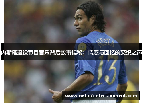 内斯塔退役节目音乐背后故事揭秘:情感与回忆的交织之声 内斯塔退役节目音乐背后故事揭秘:情感与回忆的交织之声