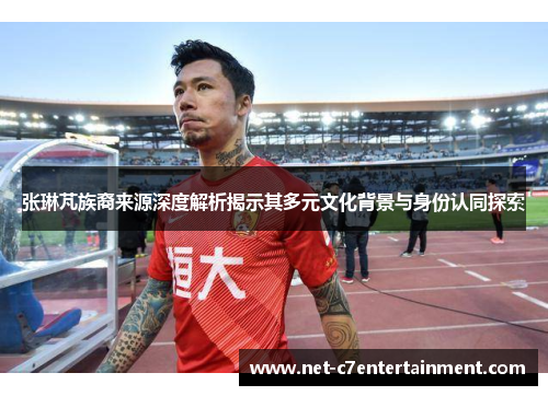 张琳芃族裔来源深度解析揭示其多元文化背景与身份认同探索 张琳芃族裔来源深度解析揭示其多元文化背景与身份认同探索