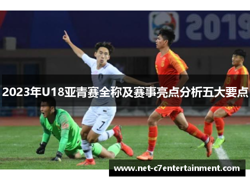 2023年U18亚青赛全称及赛事亮点分析五大要点 2023年U18亚青赛全称及赛事亮点分析五大要点