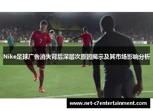 Nike足球广告消失背后深层次原因揭示及其市场影响分析 Nike足球广告消失背后深层次原因揭示及其市场影响分析