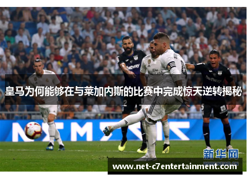 皇马为何能够在与莱加内斯的比赛中完成惊天逆转揭秘 皇马为何能够在与莱加内斯的比赛中完成惊天逆转揭秘