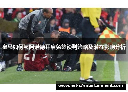 皇马如何与阿诺德开启免签谈判策略及潜在影响分析 皇马如何与阿诺德开启免签谈判策略及潜在影响分析