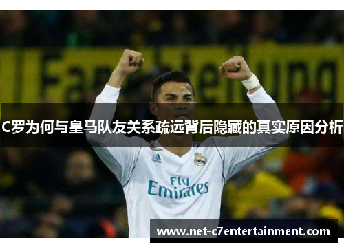 C罗为何与皇马队友关系疏远背后隐藏的真实原因分析 C罗为何与皇马队友关系疏远背后隐藏的真实原因分析