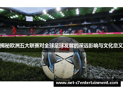 揭秘欧洲五大联赛对全球足球发展的深远影响与文化意义 揭秘欧洲五大联赛对全球足球发展的深远影响与文化意义
