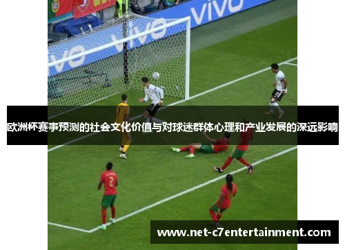 欧洲杯赛事预测的社会文化价值与对球迷群体心理和产业发展的深远影响 欧洲杯赛事预测的社会文化价值与对球迷群体心理和产业发展的深远影响