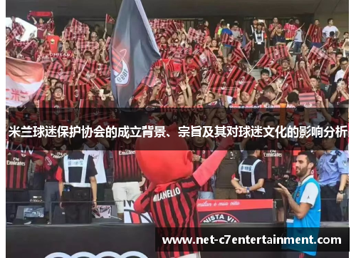 米兰球迷保护协会的成立背景、宗旨及其对球迷文化的影响分析 米兰球迷保护协会的成立背景、宗旨及其对球迷文化的影响分析