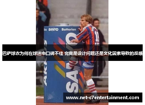 巴萨球衣为何在球迷中口碑不佳 究竟是设计问题还是文化因素导致的反感 巴萨球衣为何在球迷中口碑不佳 究竟是设计问题还是文化因素导致的反感