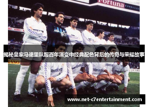 揭秘皇家马德里队服百年演变中经典配色背后的传奇与荣耀故事 揭秘皇家马德里队服百年演变中经典配色背后的传奇与荣耀故事