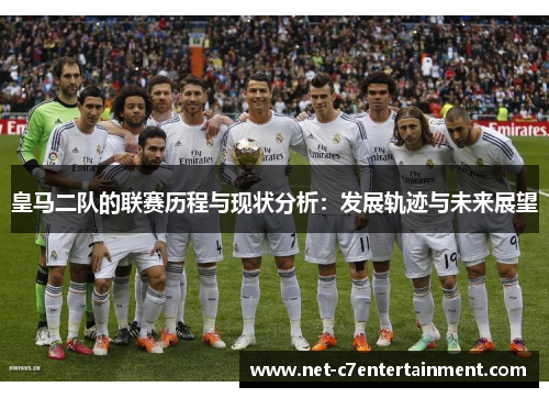 皇马二队的联赛历程与现状分析:发展轨迹与未来展望 皇马二队的联赛历程与现状分析:发展轨迹与未来展望