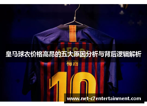皇马球衣价格高昂的五大原因分析与背后逻辑解析 皇马球衣价格高昂的五大原因分析与背后逻辑解析