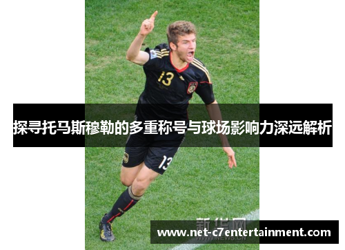 探寻托马斯穆勒的多重称号与球场影响力深远解析 探寻托马斯穆勒的多重称号与球场影响力深远解析