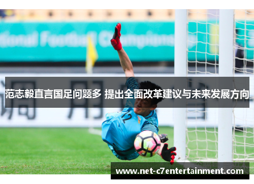 范志毅直言国足问题多 提出全面改革建议与未来发展方向 范志毅直言国足问题多 提出全面改革建议与未来发展方向