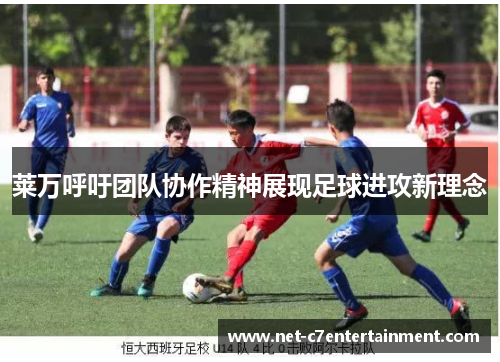 莱万呼吁团队协作精神展现足球进攻新理念 莱万呼吁团队协作精神展现足球进攻新理念