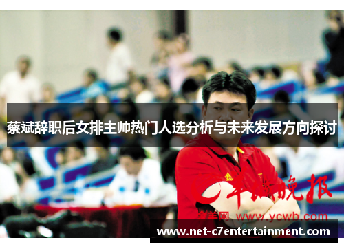 蔡斌辞职后女排主帅热门人选分析与未来发展方向探讨 蔡斌辞职后女排主帅热门人选分析与未来发展方向探讨