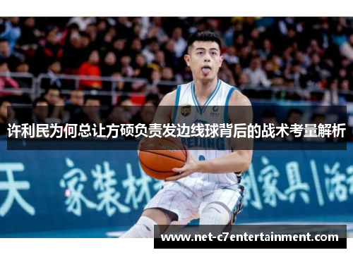 许利民为何总让方硕负责发边线球背后的战术考量解析 许利民为何总让方硕负责发边线球背后的战术考量解析