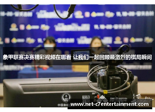 象甲联赛决赛精彩视频在哪看 让我们一起回顾最激烈的棋局瞬间 象甲联赛决赛精彩视频在哪看 让我们一起回顾最激烈的棋局瞬间