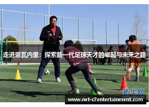 走进恩瓦内里:探索新一代足球天才的崛起与未来之路 走进恩瓦内里:探索新一代足球天才的崛起与未来之路