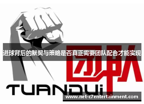 进球背后的默契与策略是否真正需要团队配合才能实现 进球背后的默契与策略是否真正需要团队配合才能实现