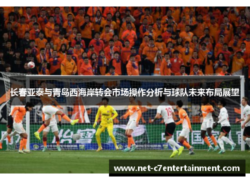 长春亚泰与青岛西海岸转会市场操作分析与球队未来布局展望 长春亚泰与青岛西海岸转会市场操作分析与球队未来布局展望