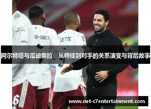 阿尔特塔与瓜迪奥拉:从师徒到对手的关系演变与背后故事 阿尔特塔与瓜迪奥拉:从师徒到对手的关系演变与背后故事