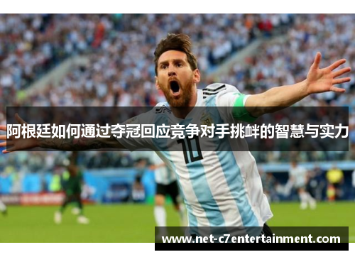 阿根廷如何通过夺冠回应竞争对手挑衅的智慧与实力 阿根廷如何通过夺冠回应竞争对手挑衅的智慧与实力