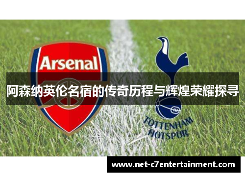 阿森纳英伦名宿的传奇历程与辉煌荣耀探寻 阿森纳英伦名宿的传奇历程与辉煌荣耀探寻