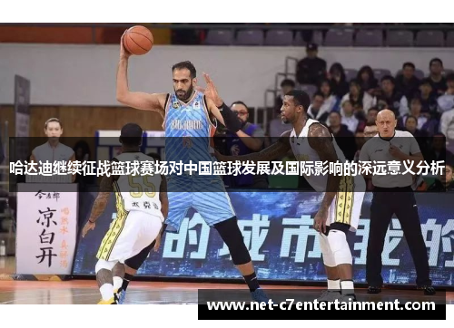 哈达迪继续征战篮球赛场对中国篮球发展及国际影响的深远意义分析