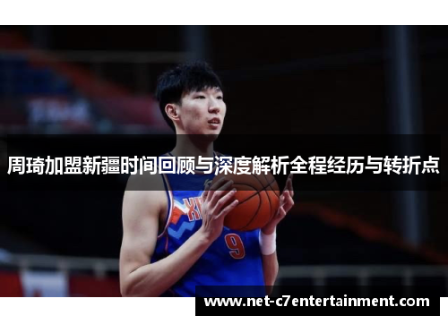 周琦加盟新疆时间回顾与深度解析全程经历与转折点 周琦加盟新疆时间回顾与深度解析全程经历与转折点