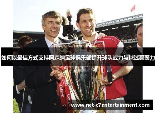 如何以最佳方式支持阿森纳足球俱乐部提升球队战力与球迷凝聚力 如何以最佳方式支持阿森纳足球俱乐部提升球队战力与球迷凝聚力