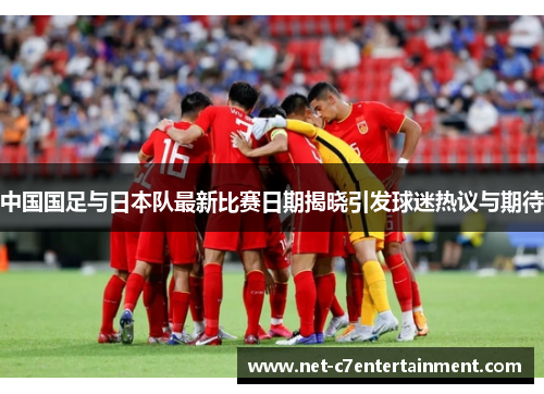 中国国足与日本队最新比赛日期揭晓引发球迷热议与期待 中国国足与日本队最新比赛日期揭晓引发球迷热议与期待