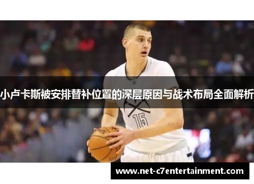 小卢卡斯被安排替补位置的深层原因与战术布局全面解析 小卢卡斯被安排替补位置的深层原因与战术布局全面解析