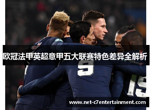 欧冠法甲英超意甲五大联赛特色差异全解析 欧冠法甲英超意甲五大联赛特色差异全解析