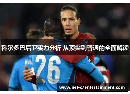 科尔多巴后卫实力分析 从顶尖到普通的全面解读 科尔多巴后卫实力分析 从顶尖到普通的全面解读