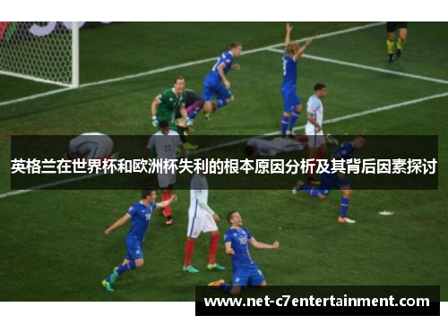 英格兰在世界杯和欧洲杯失利的根本原因分析及其背后因素探讨 英格兰在世界杯和欧洲杯失利的根本原因分析及其背后因素探讨