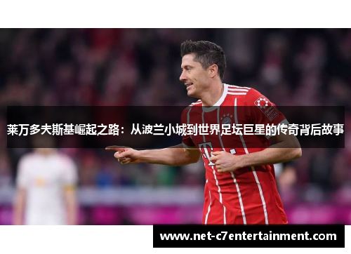 莱万多夫斯基崛起之路:从波兰小城到世界足坛巨星的传奇背后故事 莱万多夫斯基崛起之路:从波兰小城到世界足坛巨星的传奇背后故事