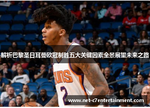 解析巴黎圣日耳曼欧冠制胜五大关键因素全景展望未来之路 解析巴黎圣日耳曼欧冠制胜五大关键因素全景展望未来之路