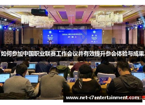 如何参加中国职业联赛工作会议并有效提升参会体验与成果 如何参加中国职业联赛工作会议并有效提升参会体验与成果