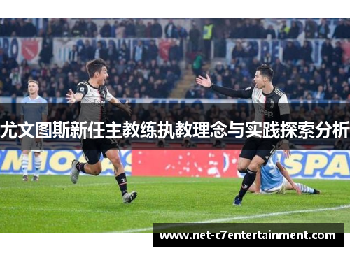 尤文图斯新任主教练执教理念与实践探索分析 尤文图斯新任主教练执教理念与实践探索分析