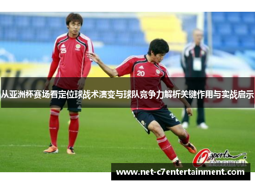 从亚洲杯赛场看定位球战术演变与球队竞争力解析关键作用与实战启示