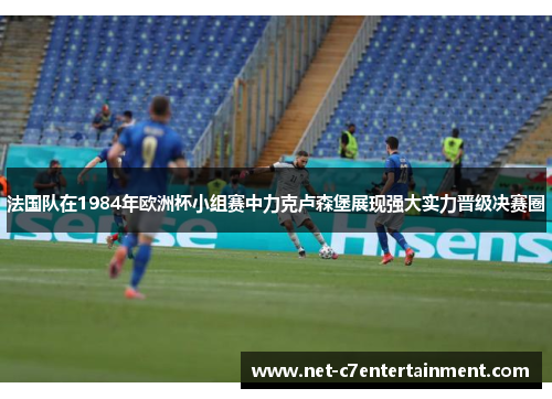 法国队在1984年欧洲杯小组赛中力克卢森堡展现强大实力晋级决赛圈 法国队在1984年欧洲杯小组赛中力克卢森堡展现强大实力晋级决赛圈