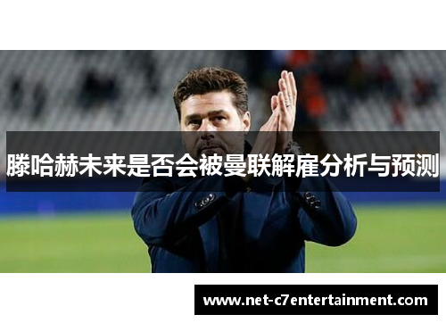 滕哈赫未来是否会被曼联解雇分析与预测 滕哈赫未来是否会被曼联解雇分析与预测