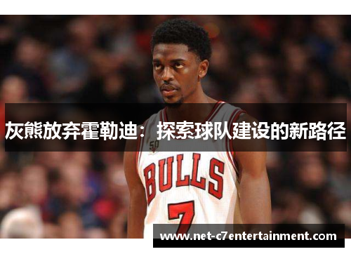 灰熊放弃霍勒迪:探索球队建设的新路径 灰熊放弃霍勒迪:探索球队建设的新路径