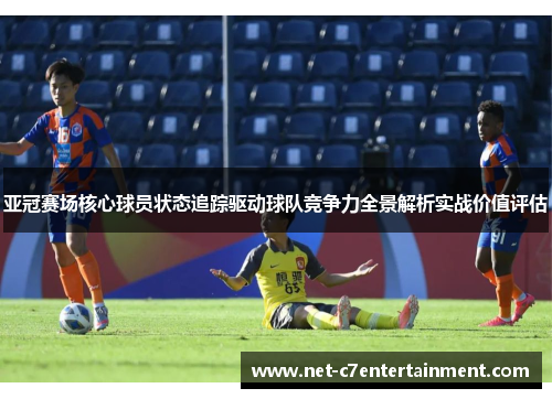 亚冠赛场核心球员状态追踪驱动球队竞争力全景解析实战价值评估 亚冠赛场核心球员状态追踪驱动球队竞争力全景解析实战价值评估